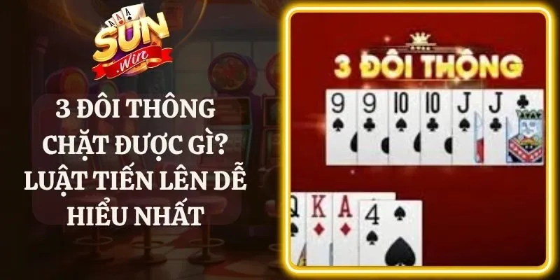 3 Đôi Thông Chặt Được Gì? Luật Tiến Lên Dễ Hiểu Nhất
