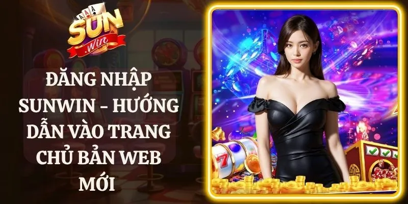 Đăng Nhập Sunwin - Hướng Dẫn Vào Trang Chủ Bản Web Mới 