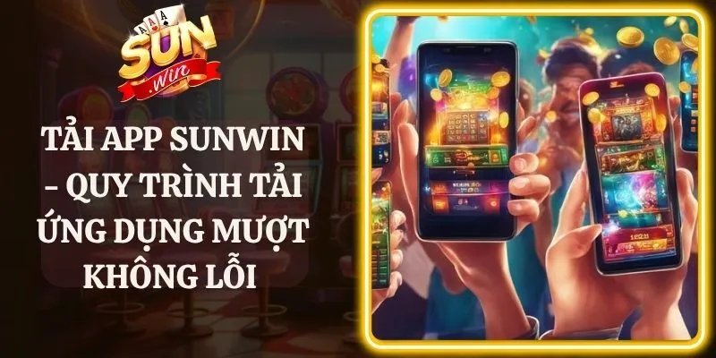 Tải App Sunwin - Quy Trình Tải Ứng Dụng Mượt Không Lỗi 